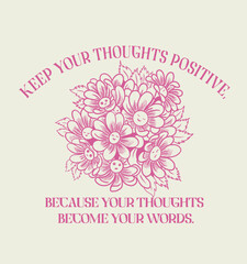 Keep your thoughts positive, because your thoughts become your words.Flowers and positive slogan.