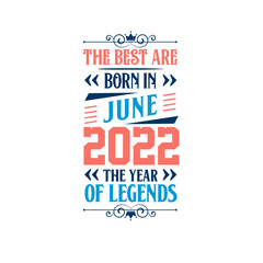 Best are born in June 2022. Born in June 2022 the legend Birthday