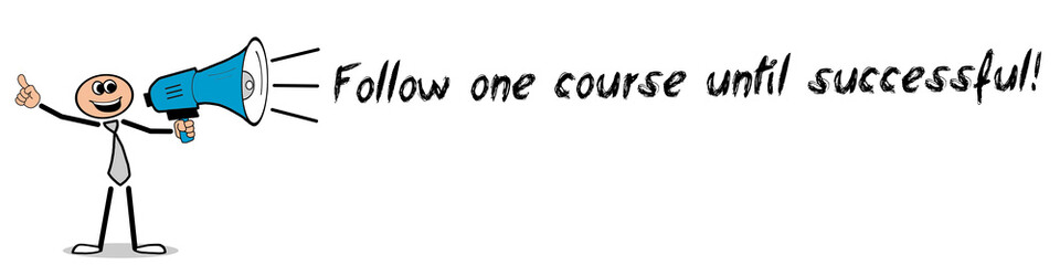 Follow one course until successful!