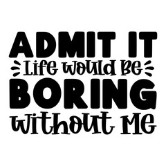 Admit It Life Would Be Boring Without Me Svg