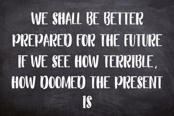 motivational quotes, inspirational quotes, positive quotes, success quotes. we shall be better prepared for the future if we see how terrible, how doomed the present is