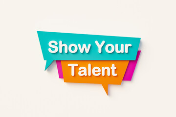 Show your talent. Speech bubble in orange, blue, purple and white text. Artist, stage perfrormance, arts culture and entertainment, rehearsal, contest, talent show, audition. 3D illustration