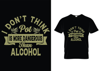 I DON'T THINK POT IS MORE DANGEROUS THAN ALCOHOL QUOTES CANNABIS T SHIRT DESIGN