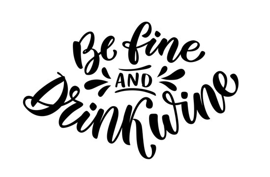 BE FINE AND DRINK WINE. Motivation wine quote. Calligraphy black text about Be fine and drink wine. Design print for t shirt, poster, greeting card, Home decor Vector illustration on white background
