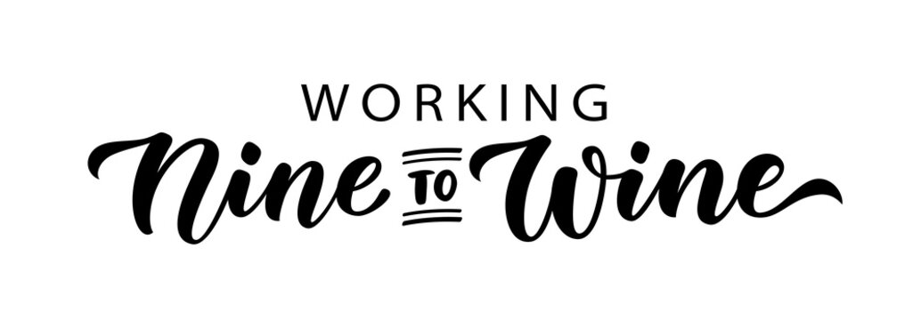 WORKING NINE TO WINE. Fun motivation quote Working nine to wine. Calligraphy black text about Time For Wine. Design print for t shirt, poster, greeting card, Home decor Vector illustration