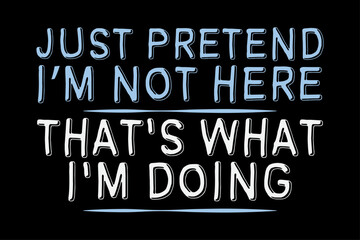 Just Pretend I'm Not Here That's What I'm Doing Funny Lazy Day T-Shirt