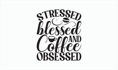 Stressed Blessed And Coffee Obsessed - Coffee Svg T-shirt Design, Hand drawn lettering phrase, white background, For Cutting Machine, Silhouette Cameo, Cricut, Illustration for prints on bags, poster.