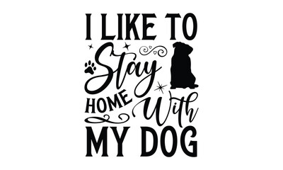 I Like To Stay Home With My Dog - Dog SVG Design, Modern calligraphy, Vector illustration with hand drawn lettering, posters, banners, cards, mugs, Notebooks, white background.