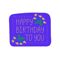 Happy birthday to you. Hand drawn lettering phrase, quote. Vector illustration. Greeting message saying for celebration. Modern freehand style illustration with flowers isolated on white background