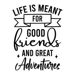 Life is Meant for Good Friends and Great adventures