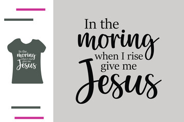 In the morning when i rise give me jesus t shirt design 