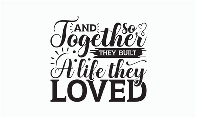 And So Together They Built A Life They Loved - Family T-shirt SVG Design, Hand drawn lettering phrase, Sarcastic typography, Vector EPS Editable Files, For stickers, Templet, mugs, Illustration.