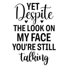 Yet, Despite the Look on My Face You're still talking