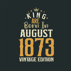 King are born in August 1873 Vintage edition. King are born in August 1873 Retro Vintage Birthday Vintage edition