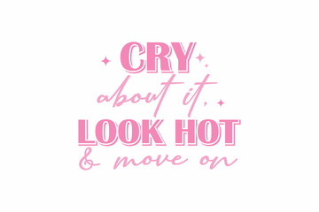 Cry About It Look Hot And Move On  Girl Funny Quote Typography T shirt design