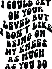 I could Gey on your level but i don't like being on my knees as much as you do