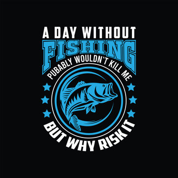 A DAY WITHOUT FISHIGN PUBABLY WOULDN`T KILL ME BUT WHY RISK IT, CREATIVE FISHING T SHIRT DESIGN