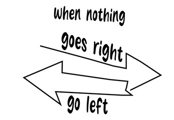 WHEN NOTHING GOES RIGHT GO LEFT
