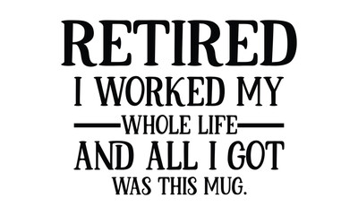 Retired i worked my whole life and all i got was this mug t-shirt design