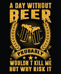 A DAY WITHOUT BEER PROBABLY WOULDN'T KILL ME BUT WHY RISK IT T-SHIRT DESIGN