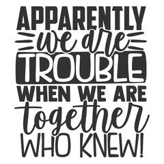 Apparently We Are Trouble When We Are Together Who Knew - Best Friends Illustration