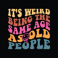 It's weird Being the same age as old People