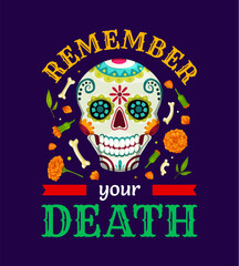 Mexican quote Remember Your Death for T-shirt print on Dia de Los Muertos or Day of Dead holiday, vector calavera skull. Mexican ornament of skeleton bones and marigold flowers and painted skull