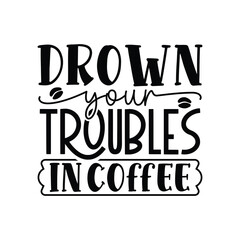 drown your troubles in coffee