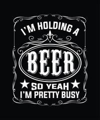  I'M HOLDING A BEER SO YEAH I'M PRETTY BUSY TSHIRT DESIGN.