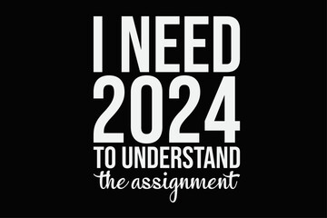 I Need 2024 To Understand The Assignment Funny Happy New Year 2024 T-Shirt Design
