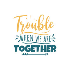 Trouble When We Are Together Vector Design on White Background