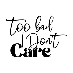 Too Bad I Dont Care