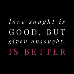 Fototapeta na wymiar Love sought is good, but given unsought is better. Love quotes for love, motivation, inspiration, success, and t-shirt design. 