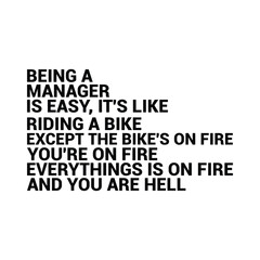 Being a Manager is easy, it's like riding a bike Except the Bike's on fire you're on fire everything is on fire and you are hell