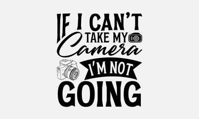 If I Can’t Take My Camera I’m Not Going - Photographer T-Shirt Design, Hand Drawn Lettering And Calligraphy, Cutting And Silhouette, Prints For Posters, Banners, Notebook Covers With White Background.