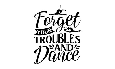 Forget Your Troubles And Dance - Dancing T shirt Design, Handmade calligraphy vector illustration, Cutting and Silhouette, for prints on bags, cups, card, posters.