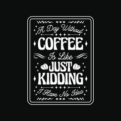 Funny Coffee Quote - A Day Without Coffee Is Like Just Kidding I Have No Idea T Shirt - Coffee T Shirt Design.