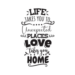 Life Takes You To Unexpected Places Love Takes You Home. Vector Design on White Background