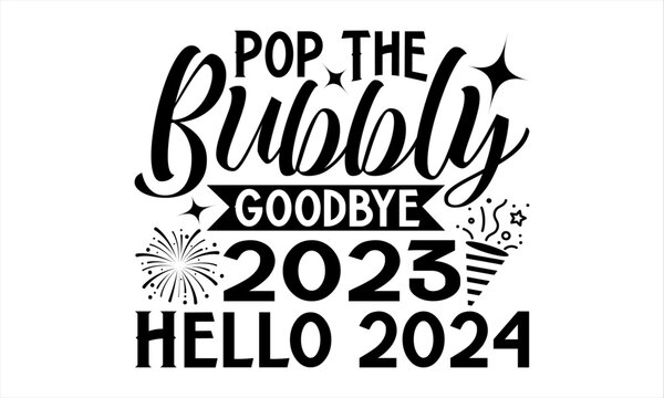 Pop The Bubbly Goodbye 2023 Hello 2024 - Happy New Year T Shirt Design, Hand drawn lettering phrase, Cutting and Silhouette, card, Typography Vector illustration for poster, banner, flyer and mug.