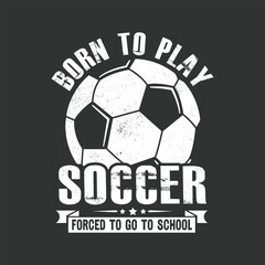 Born to Play Soccer Forced to Go to School. Soccer T-shirt design, Posters, Greeting Cards, Textiles, and Sticker Vector Illustration Design