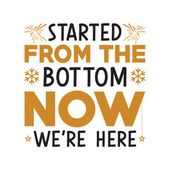 Started from the bottom now,Happy new year 2024 t shirt design holiday Stickers, New Year quotes, Cut File Cricut, Silhouette, new year hand lettering typography vector illustration, eps