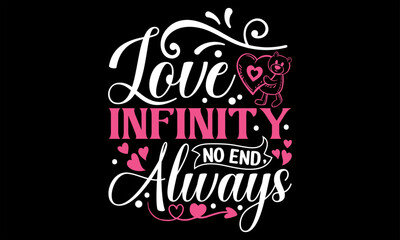 Love Infinity No End, Always - Happy Valentine's Day T Shirt Design, Hand lettering inspirational quotes isolated on Black background, used for prints on bags, poster, banner, flyer and mug, pillows.