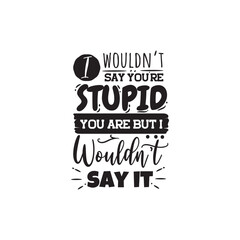 I Wouldn't Say You're Stupid. You Are But I Wouldn't Say It. Vector Design on White Background