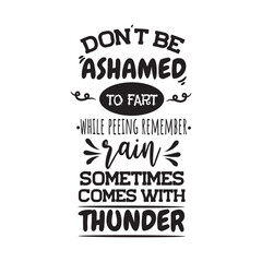 Don't Be Ashamed To Fart While Peeing Remember Rain Sometimes Comes With Thunder. Vector Design on White Background