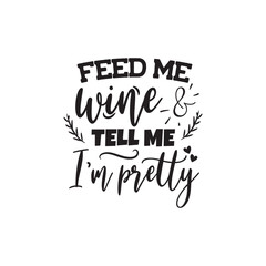 Feed Me Wine and Tell Me I'm Pretty. Vector Design on White Background
