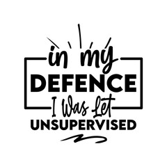 in my defence i was let unsupervised