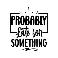 probably late for something