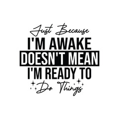 Just Because I'm Awake Doesn't Mean I'm Ready To Do Things