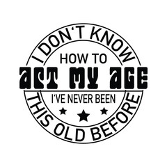 i don't know how to act my age i've never been this old before