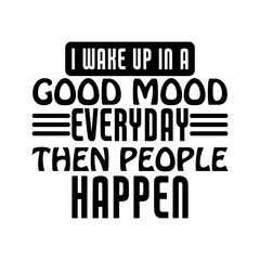 I wake up in a good mood everyday then people happen